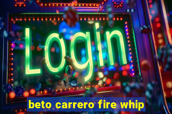 beto carrero fire whip